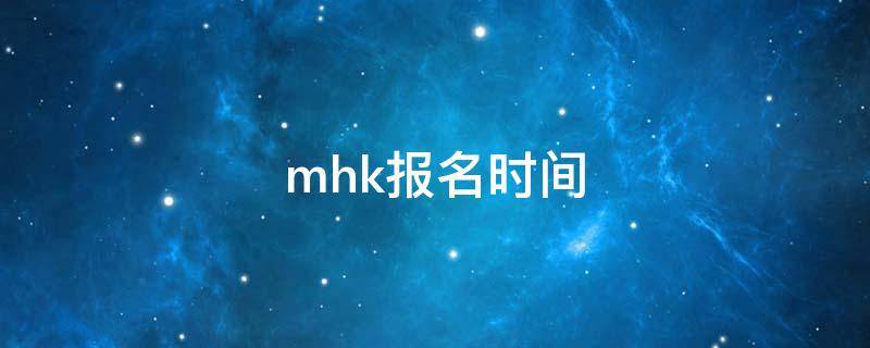 mhk报名时间（MHK报名时间和考试时间）