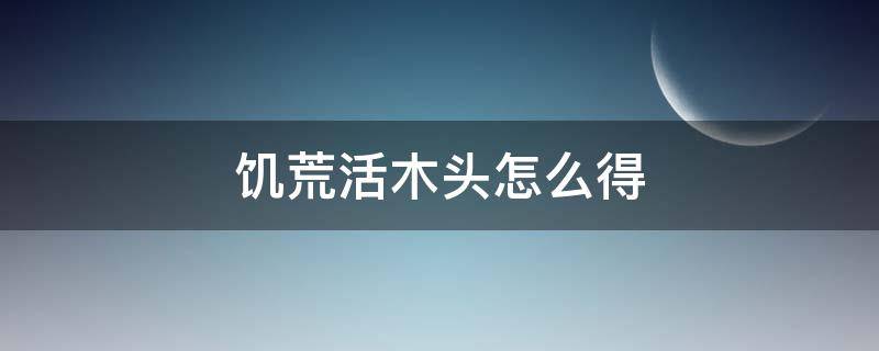 饑荒活木頭怎么得（饑荒怎樣獲得活木頭）