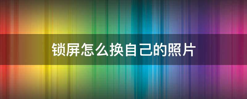 鎖屏怎么換自己的照片 鎖屏怎么換自己的照片vivo