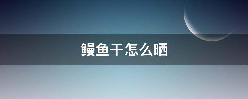 鳗鱼干怎么晒 鳗鱼干怎么晒才香