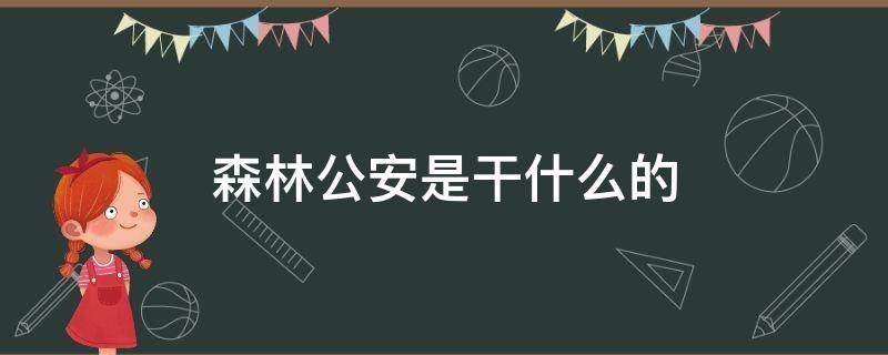 森林公安是干什么的 森林公安刑警队都干什么