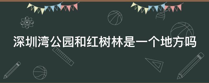 深圳灣公園和紅樹林是一個地方嗎（深圳灣公園與紅樹林公園哪個好玩）