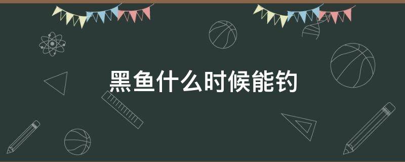 黑魚什么時(shí)候能釣 黑魚什么時(shí)候可以釣