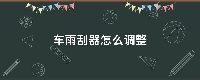 车雨刮器怎么调整 汽车雨刮器怎么调整