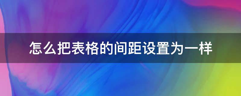 怎么把表格的間距設(shè)置為一樣 表格怎么調(diào)成一樣的間距