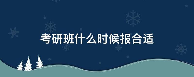 考研班什么時候報合適 考研幾月報班好