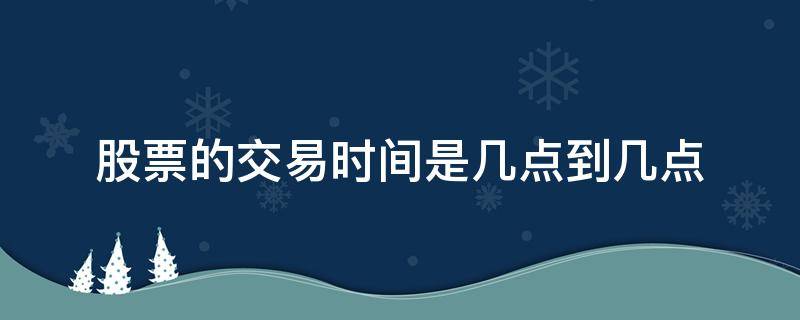 股票的交易时间是几点到几点（股票交易一般几点到几点）