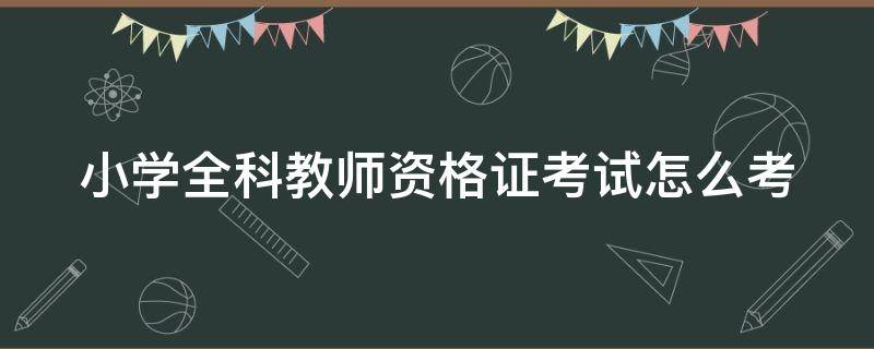 小學(xué)全科教師資格證考試怎么考 小學(xué)全科教師資格證考試流程