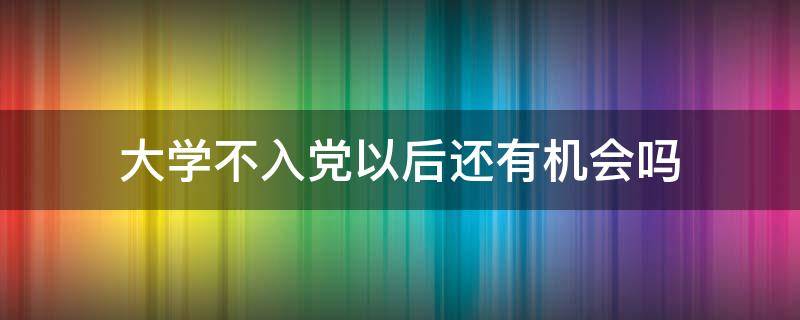 大學(xué)不入黨以后還有機(jī)會(huì)嗎（大學(xué)如果入不了黨以后有機(jī)會(huì)么）