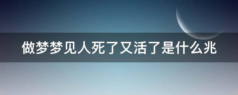 做夢夢見人死了又活了是什么兆 夢見人死了又活了好嗎