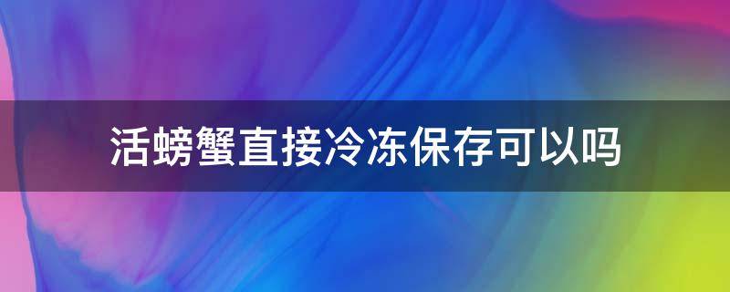 活螃蟹直接冷凍保存可以嗎（活螃蟹直接冷藏冰凍保存可以嗎）