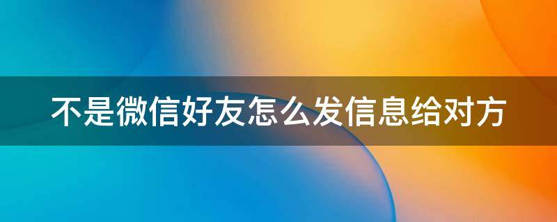 不是微信好友怎么發(fā)信息給對(duì)方（不是好友如何發(fā)微信）