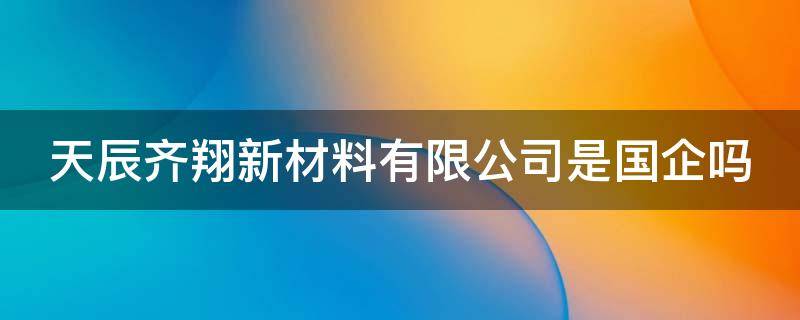 天辰齐翔新材料有限公司是国企吗 天辰齐翔新材料有限公司是国企吗还是民企