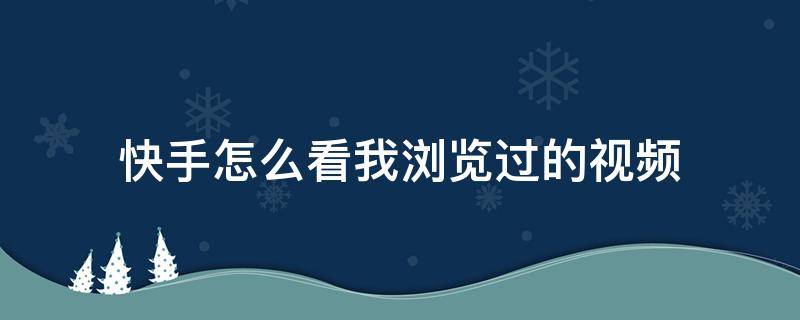 快手怎么看我瀏覽過的視頻（快手視頻怎么查看我瀏覽過的視頻）