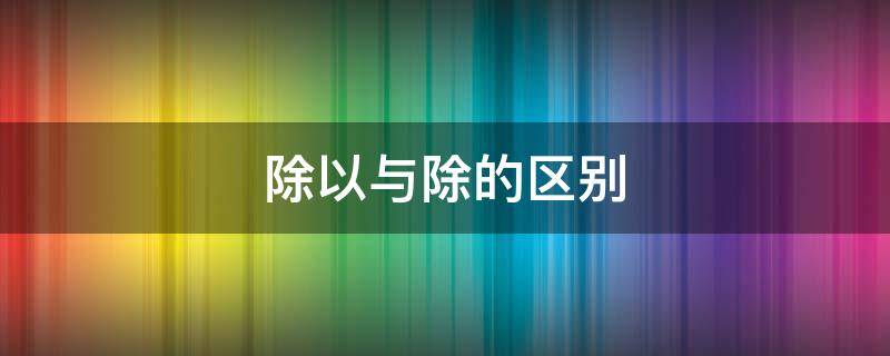 除以與除的區(qū)別 除以與除的區(qū)別含義