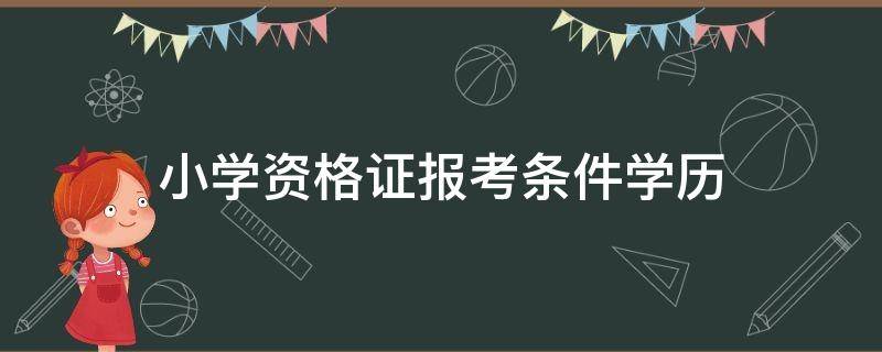 小學(xué)資格證報(bào)考條件學(xué)歷（報(bào)考小學(xué)教育資格證書條件）