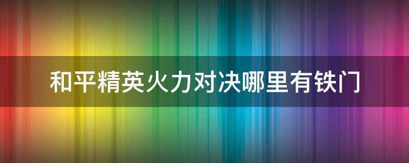 和平精英火力对决哪里有铁门（和平精英火力对决在哪里有铁门）