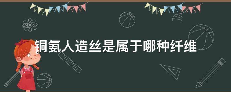 銅氨人造絲是屬于哪種纖維 銅氨纖維是人造纖維嗎