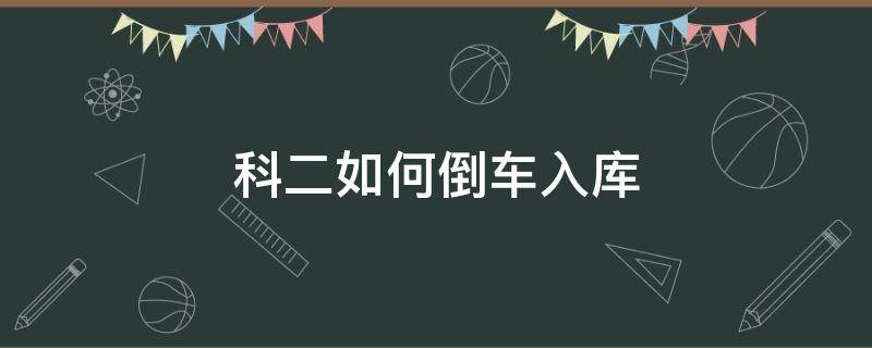 科二如何倒車入庫(kù)（科二如何倒車入庫(kù)現(xiàn)實(shí)方法）