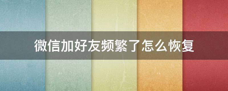 微信加好友频繁了怎么恢复 微信加好友频繁了怎么恢复这个大概几天就好了