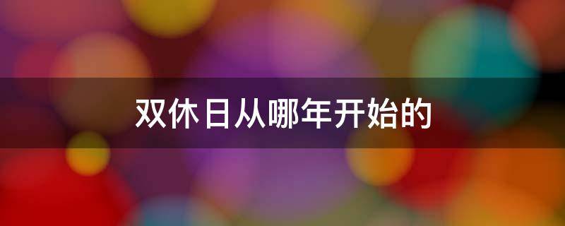 雙休日從哪年開始的 哪一年改的雙休日從哪年開始的