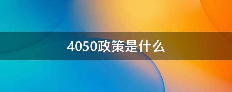 4050政策是什么（國(guó)家規(guī)定的4050政策是什么）