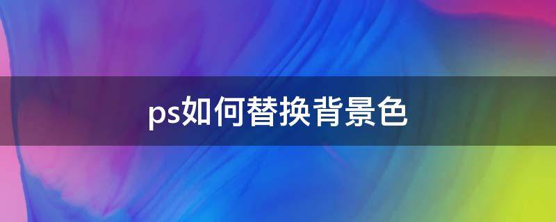 ps如何替换背景色 ps中怎样替换背景颜色