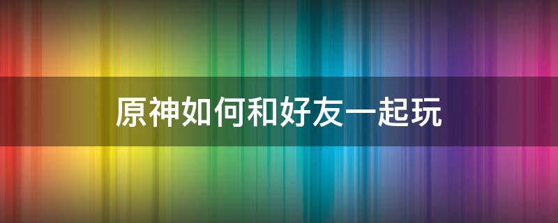 原神如何和好友一起玩（原神如何和好友一起玩,必須冒險等級,十六）