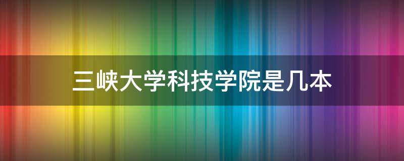 三峡大学科技学院是几本 三峡大学科技学院是几本院校