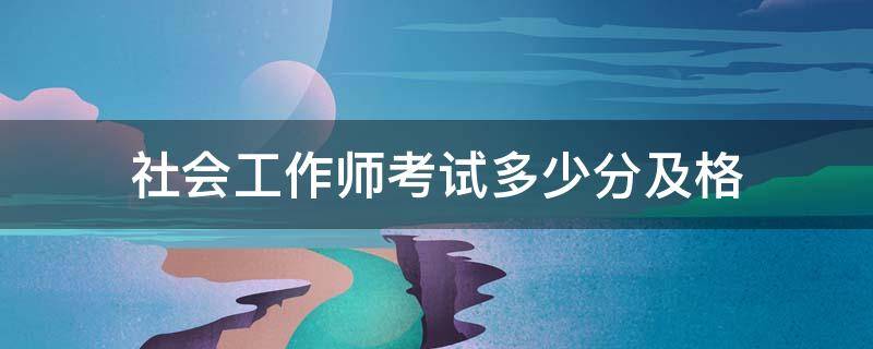 社会工作师考试多少分及格（社会工作者考试多少分算过）