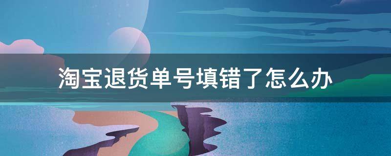 淘寶退貨單號(hào)填錯(cuò)了怎么辦（手機(jī)淘寶退貨單號(hào)填錯(cuò)了怎么辦）