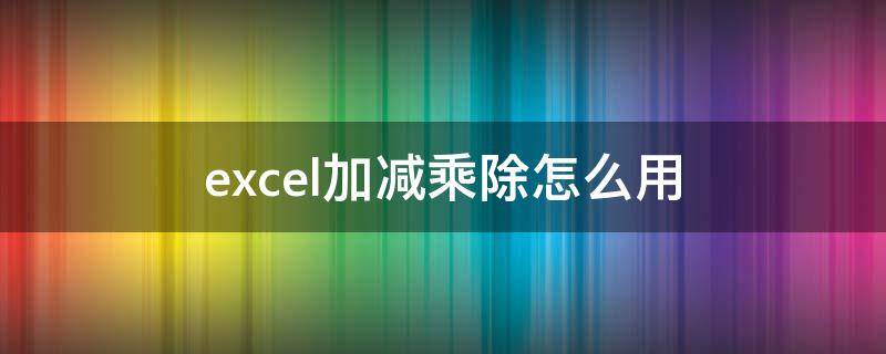 excel加减乘除怎么用 excel加减乘除怎么用公式