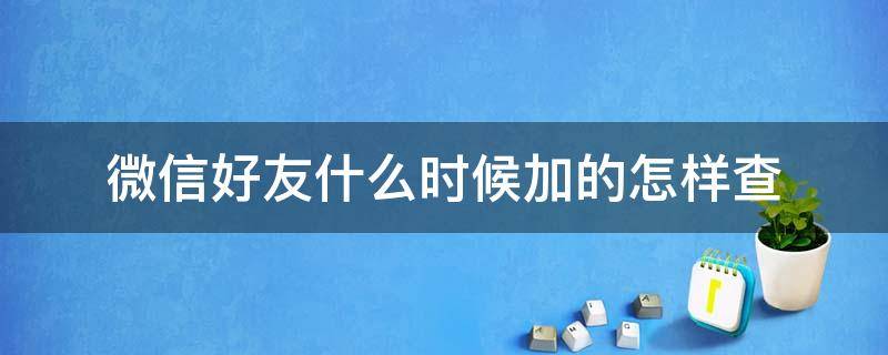 微信好友什么时候加的怎样查（微信啥时候加的好友怎么查）