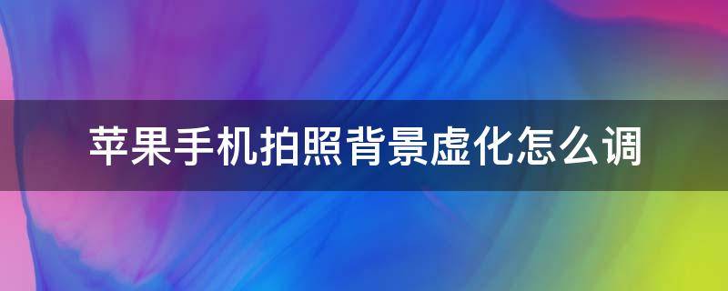 蘋果手機(jī)拍照背景虛化怎么調(diào)（蘋果手機(jī)拍照怎么才能背景虛化）