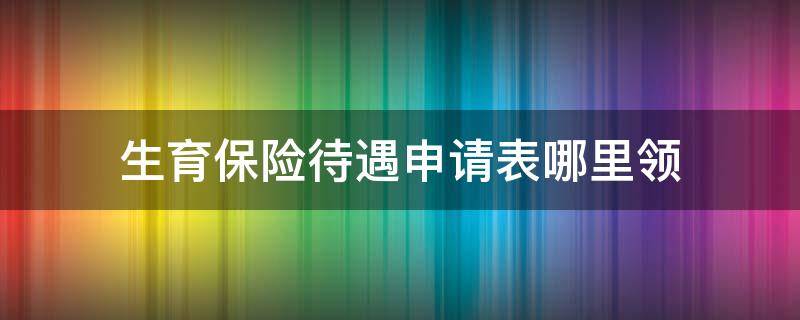 生育保险待遇申请表哪里领 生育保险待遇申请表在哪里领