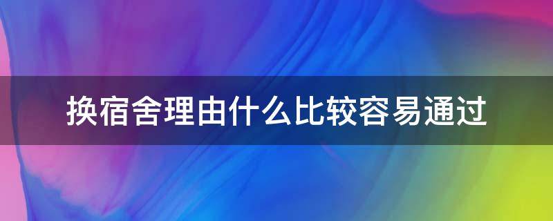 换宿舍理由什么比较容易通过（有什么充分的理由可以换宿舍）