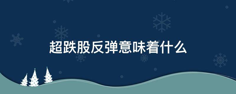 超跌股反彈意味著什么 股票超跌就會反彈