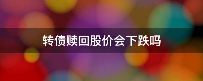 转债赎回股价会下跌吗 赎回转债股票会跌吗