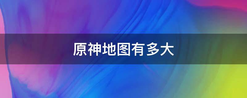 原神地图有多大 原神地图有多大2022