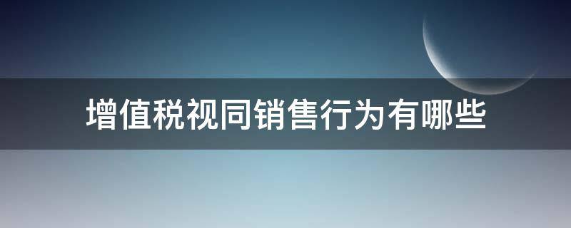 增值稅視同銷售行為有哪些 企業(yè)所得稅和增值稅視同銷售行為有哪些