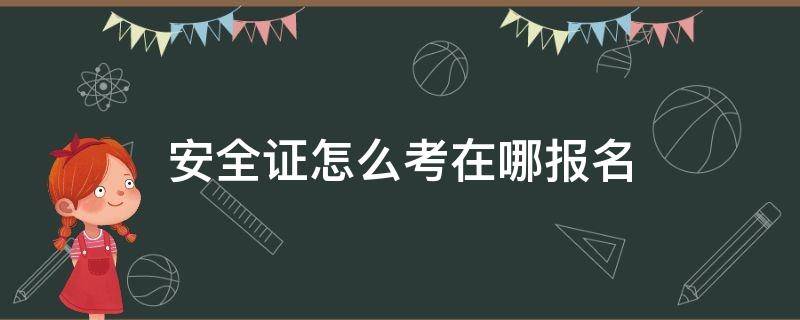 安全证怎么考在哪报名（考安全员证去哪里报名）