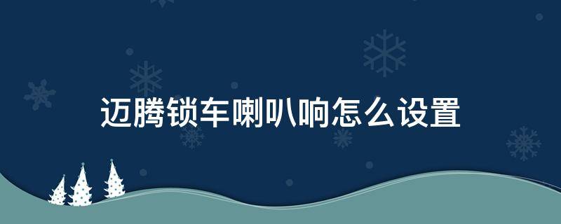 邁騰鎖車喇叭響怎么設(shè)置（邁騰落鎖喇叭響怎么改）