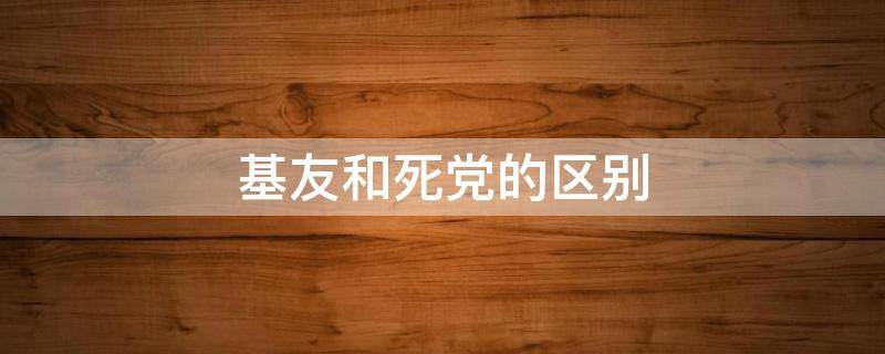 基友和死黨的區(qū)別（基友和死黨的區(qū)別是什么）