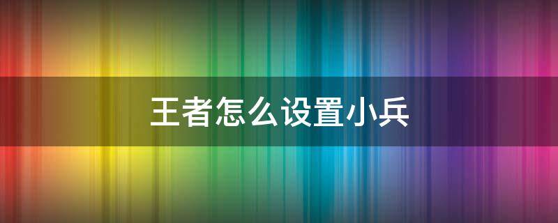 王者怎么设置小兵 王者怎么设置小兵皮肤