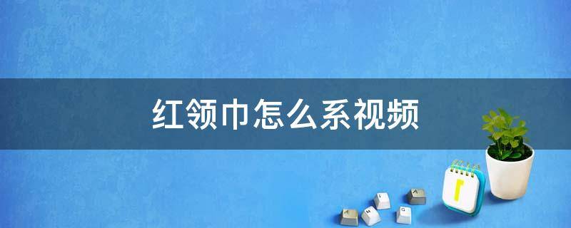 紅領(lǐng)巾怎么系視頻（小學(xué)紅領(lǐng)巾怎么系視頻）