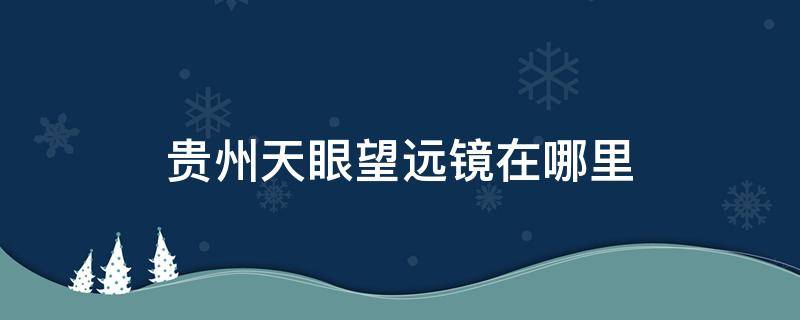 贵州天眼望远镜在哪里 贵州天眼天文望远镜