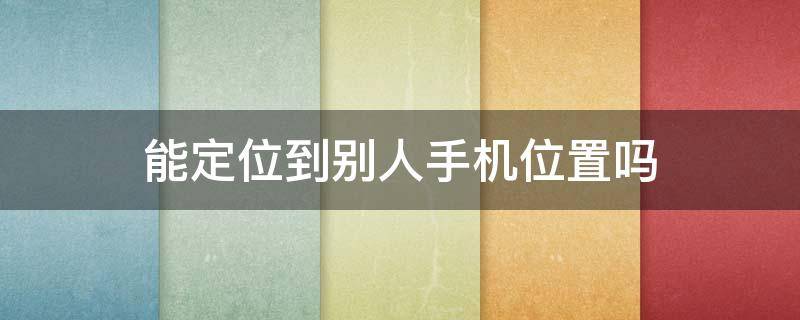 能定位到別人手機(jī)位置嗎（手機(jī)上能定位別人的位置嗎）