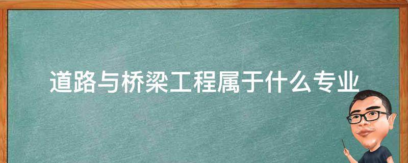 道路與橋梁工程屬于什么專業(yè) 道路與橋梁工程施工是什么專業(yè)