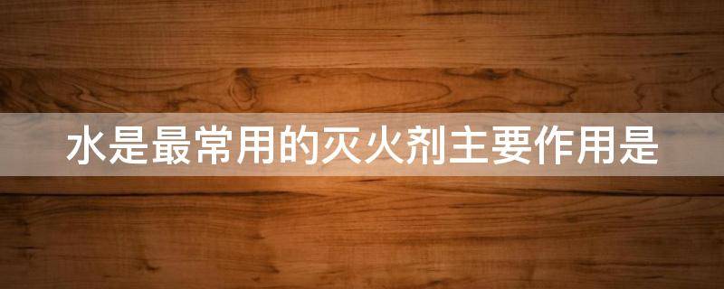 水是最常用的滅火劑主要作用是 水是最常用的滅火劑主要作用是啥