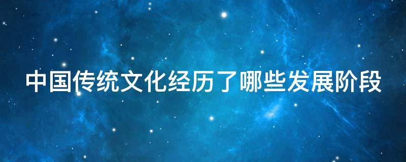 中国传统文化经历了哪些发展阶段（中国传统文化经历了哪些发展阶段的基本）